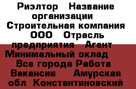 Риэлтор › Название организации ­ Строительная компания, ООО › Отрасль предприятия ­ Агент › Минимальный оклад ­ 1 - Все города Работа » Вакансии   . Амурская обл.,Константиновский р-н